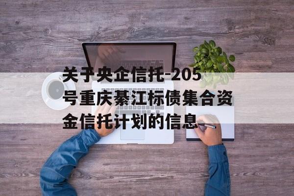 关于央企信托-205号重庆綦江标债集合资金信托计划的信息