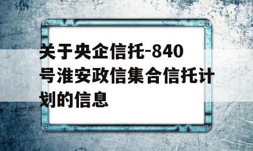 关于央企信托-840号淮安政信集合信托计划的信息