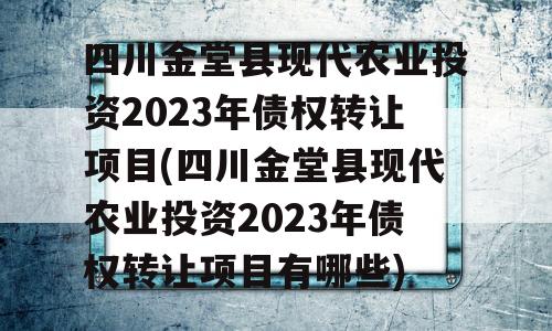 四川金堂县现代农业投资2023年债权转让项目(四川金堂县现代农业投资2023年债权转让项目有哪些)