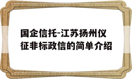 国企信托-江苏扬州仪征非标政信的简单介绍