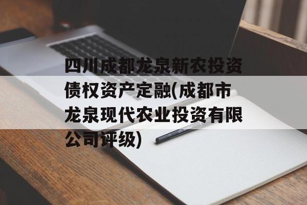 四川成都龙泉新农投资债权资产定融(成都市龙泉现代农业投资有限公司评级)