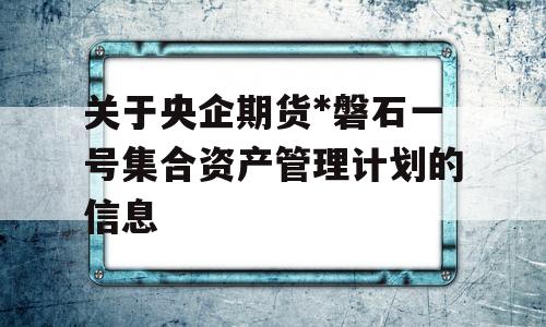 关于央企期货*磐石一号集合资产管理计划的信息