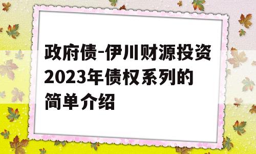 政府债-伊川财源投资2023年债权系列的简单介绍