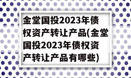 金堂国投2023年债权资产转让产品(金堂国投2023年债权资产转让产品有哪些)