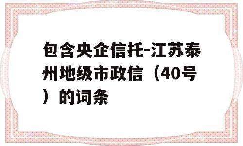 包含央企信托-江苏泰州地级市政信（40号）的词条