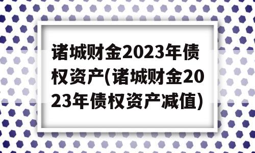 诸城财金2023年债权资产(诸城财金2023年债权资产减值)