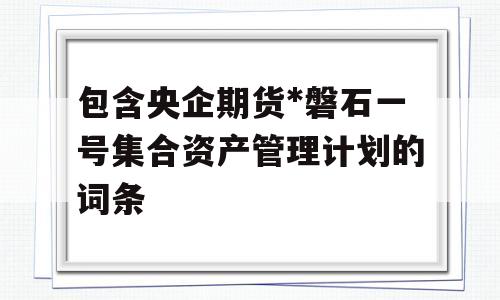 包含央企期货*磐石一号集合资产管理计划的词条