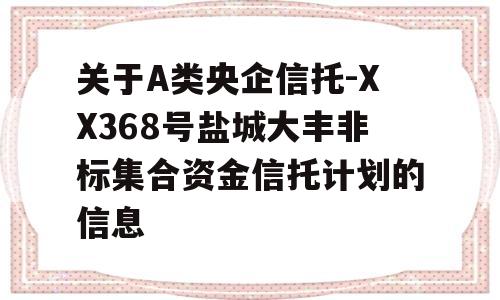 关于A类央企信托-XX368号盐城大丰非标集合资金信托计划的信息