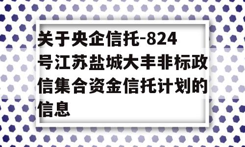 关于央企信托-824号江苏盐城大丰非标政信集合资金信托计划的信息