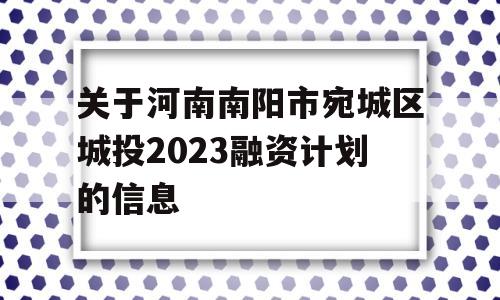 关于河南南阳市宛城区城投2023融资计划的信息