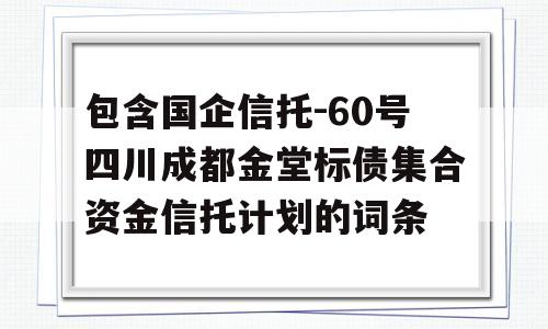 包含国企信托-60号四川成都金堂标债集合资金信托计划的词条