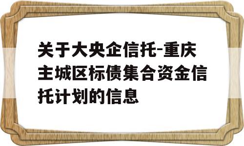 关于大央企信托-重庆主城区标债集合资金信托计划的信息