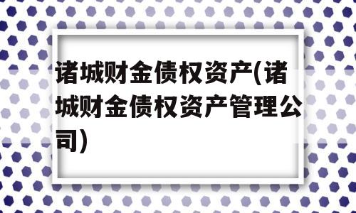 诸城财金债权资产(诸城财金债权资产管理公司)