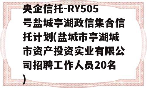 央企信托-RY505号盐城亭湖政信集合信托计划(盐城市亭湖城市资产投资实业有限公司招聘工作人员20名)