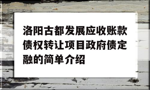 洛阳古都发展应收账款债权转让项目政府债定融的简单介绍