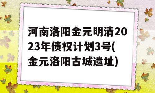 河南洛阳金元明清2023年债权计划3号(金元洛阳古城遗址)