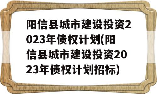 阳信县城市建设投资2023年债权计划(阳信县城市建设投资2023年债权计划招标)