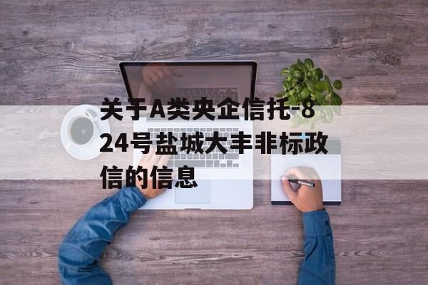 关于A类央企信托-824号盐城大丰非标政信的信息