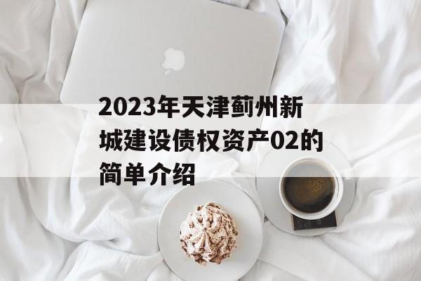 2023年天津蓟州新城建设债权资产02的简单介绍