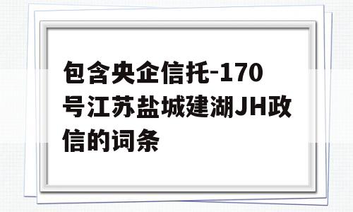 包含央企信托-170号江苏盐城建湖JH政信的词条