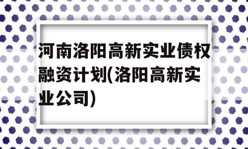 河南洛阳高新实业债权融资计划(洛阳高新实业公司)