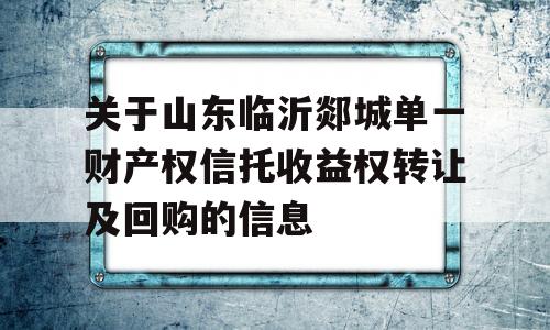 关于山东临沂郯城单一财产权信托收益权转让及回购的信息