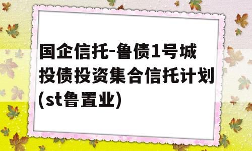 国企信托-鲁债1号城投债投资集合信托计划(st鲁置业)