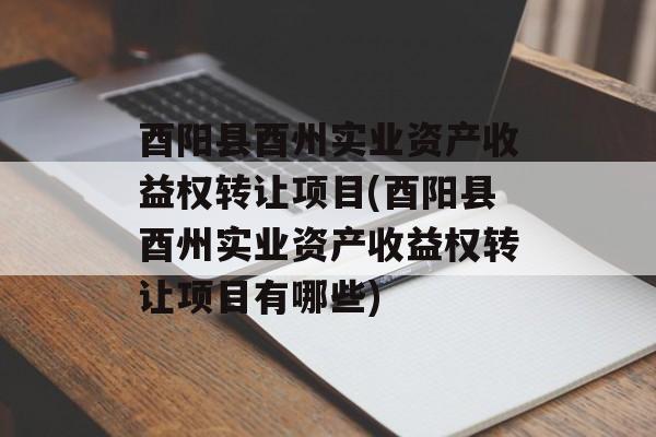 酉阳县酉州实业资产收益权转让项目(酉阳县酉州实业资产收益权转让项目有哪些)