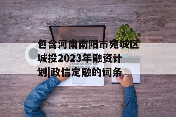 包含河南南阳市宛城区城投2023年融资计划|政信定融的词条