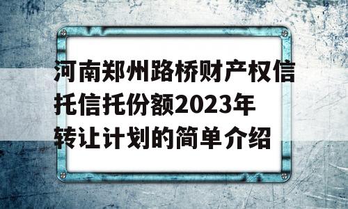 河南郑州路桥财产权信托信托份额2023年转让计划的简单介绍