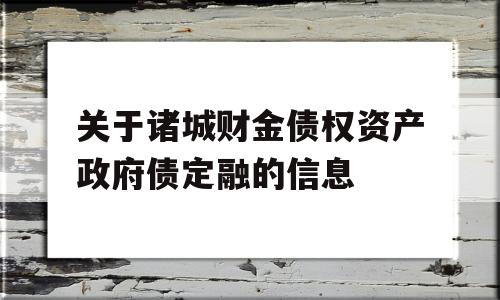 关于诸城财金债权资产政府债定融的信息