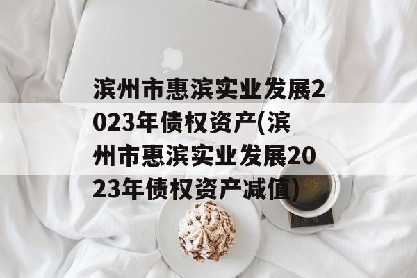 滨州市惠滨实业发展2023年债权资产(滨州市惠滨实业发展2023年债权资产减值)