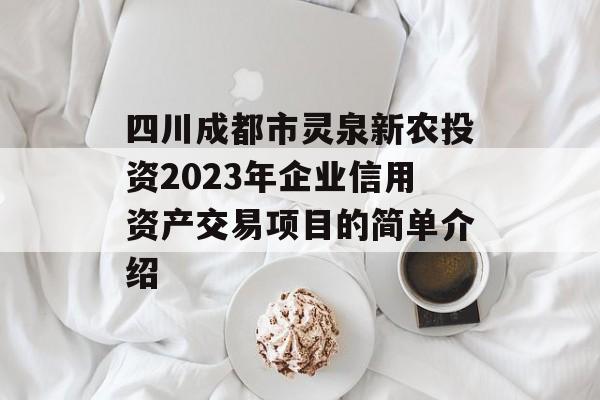 四川成都市灵泉新农投资2023年企业信用资产交易项目的简单介绍