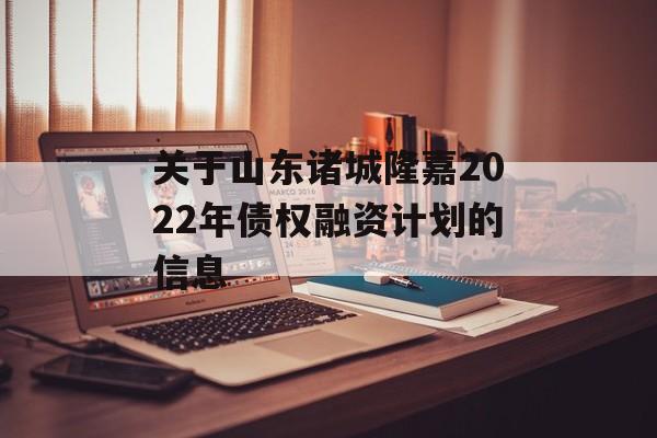 关于山东诸城隆嘉2022年债权融资计划的信息