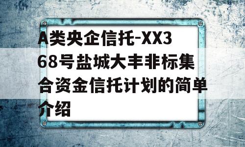 A类央企信托-XX368号盐城大丰非标集合资金信托计划的简单介绍