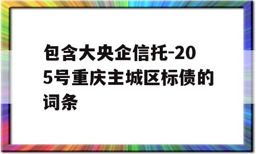 包含大央企信托-205号重庆主城区标债的词条