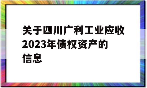 关于四川广利工业应收2023年债权资产的信息