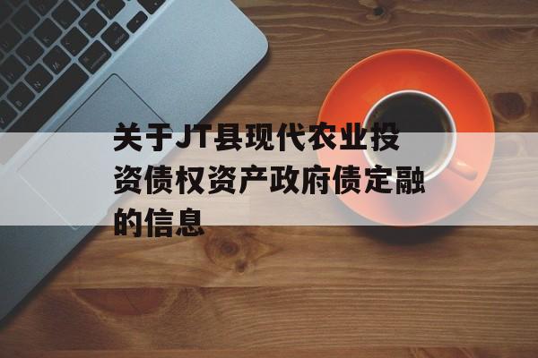 关于JT县现代农业投资债权资产政府债定融的信息