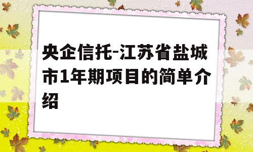 央企信托-江苏省盐城市1年期项目的简单介绍