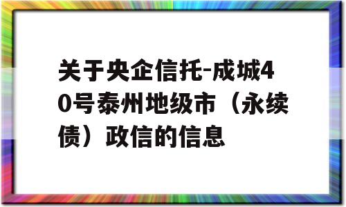 关于央企信托-成城40号泰州地级市（永续债）政信的信息