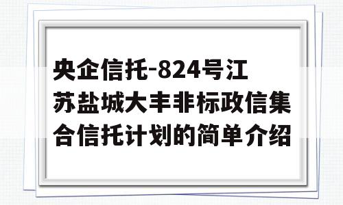 央企信托-824号江苏盐城大丰非标政信集合信托计划的简单介绍