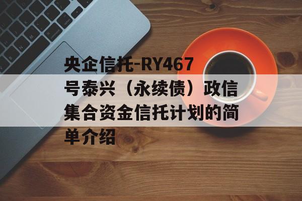 央企信托-RY467号泰兴（永续债）政信集合资金信托计划的简单介绍