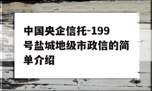 中国央企信托-199号盐城地级市政信的简单介绍