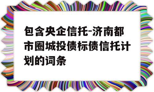 包含央企信托-济南都市圈城投债标债信托计划的词条