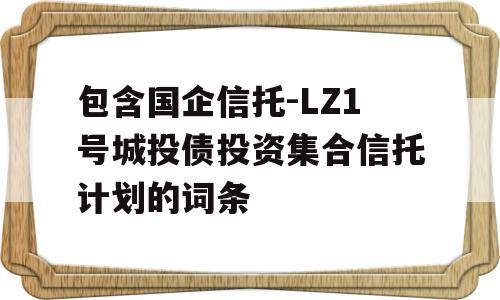 包含国企信托-LZ1号城投债投资集合信托计划的词条