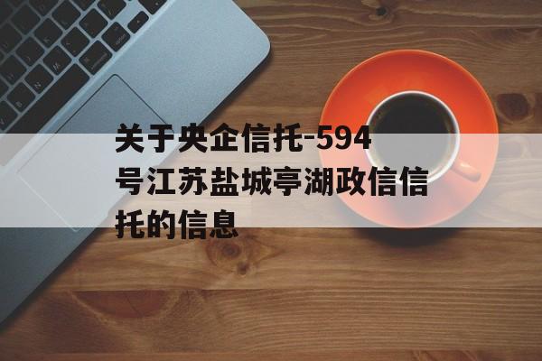 关于央企信托-594号江苏盐城亭湖政信信托的信息