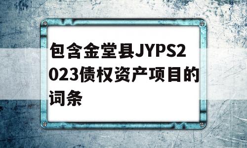 包含金堂县JYPS2023债权资产项目的词条