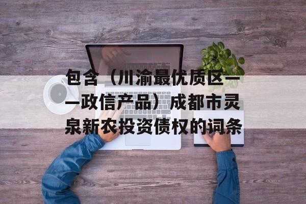 包含（川渝最优质区——政信产品）成都市灵泉新农投资债权的词条