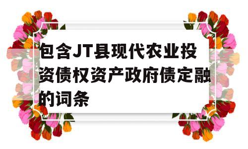 包含JT县现代农业投资债权资产政府债定融的词条