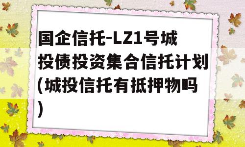 国企信托-LZ1号城投债投资集合信托计划(城投信托有抵押物吗)